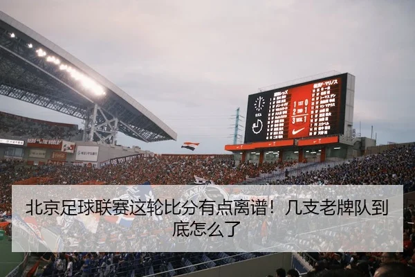 北京足球联赛这轮比分有点离谱！几支老牌队到底怎么了 - leyu