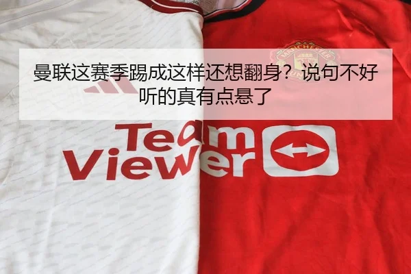 曼联这赛季踢成这样还想翻身？说句不好听的真有点悬了 | leyu