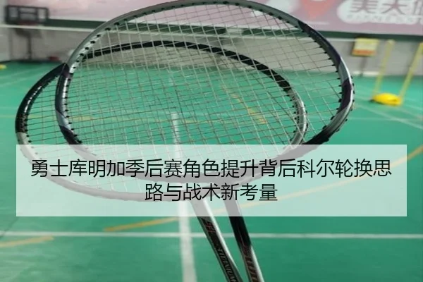 勇士库明加季后赛角色提升背后科尔轮换思路与战术新考量 | leyu