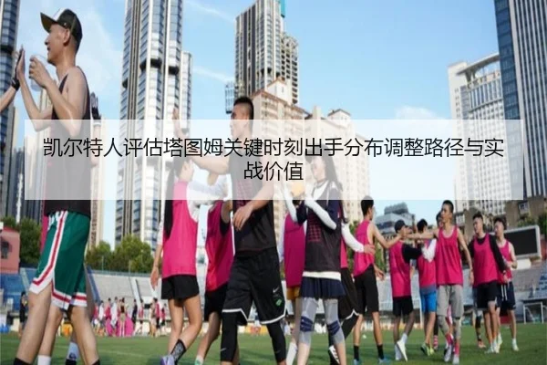 凯尔特人评估塔图姆关键时刻出手分布调整路径与实战价值 | leyu
