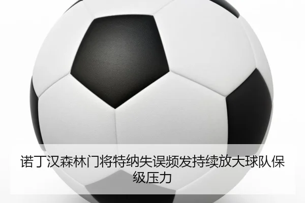诺丁汉森林门将特纳失误频发持续放大球队保级压力（leyu）