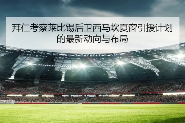 拜仁考察莱比锡后卫西马坎夏窗引援计划的最新动向与布局 - leyu
