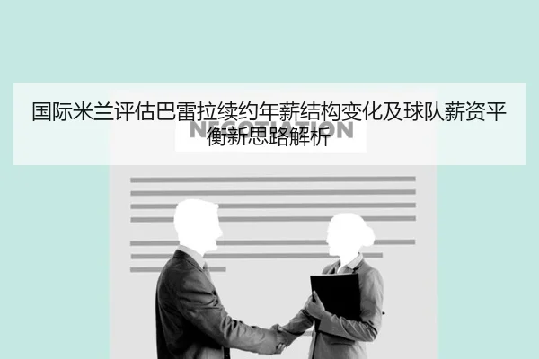 国际米兰评估巴雷拉续约年薪结构变化及球队薪资平衡新思路解析（leyu）