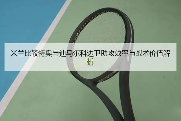 米兰比较特奥与迪马尔科边卫助攻效率与战术价值解析 | leyu
