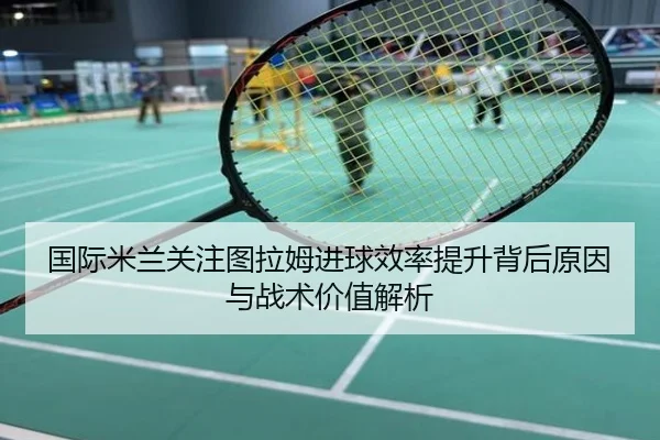 国际米兰关注图拉姆进球效率提升背后原因与战术价值解析 | leyu
