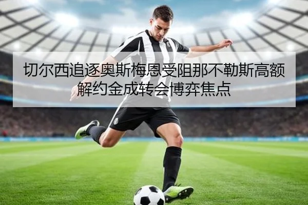 切尔西追逐奥斯梅恩受阻那不勒斯高额解约金成转会博弈焦点 | leyu