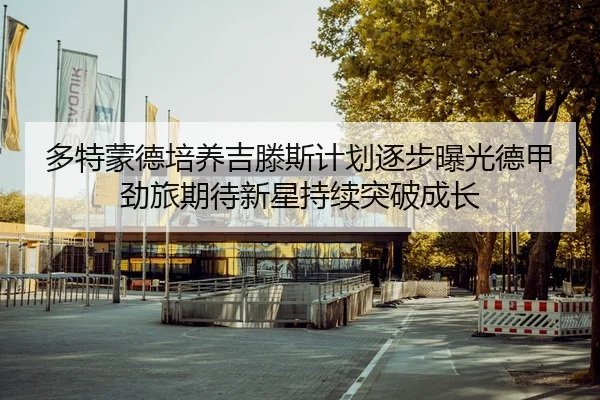 多特蒙德培养吉滕斯计划逐步曝光德甲劲旅期待新星持续突破成长 | leyu